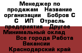 Менеджер по продажам › Название организации ­ Бобров С.С., ИП › Отрасль предприятия ­ Другое › Минимальный оклад ­ 25 000 - Все города Работа » Вакансии   . Краснодарский край,Сочи г.